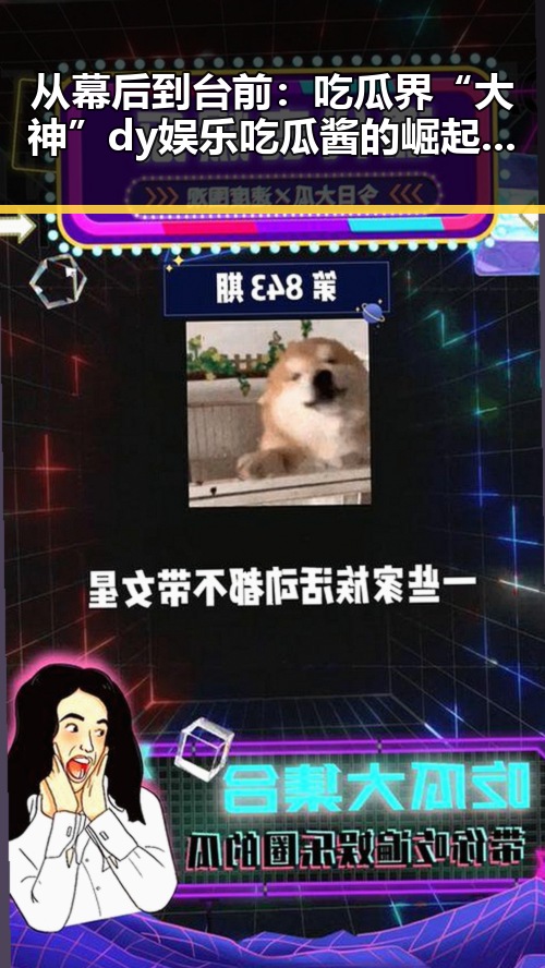 从幕后到台前：吃瓜界“大神”dy娱乐吃瓜酱的崛起之路