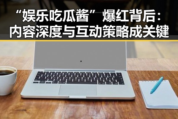 “娱乐吃瓜酱”爆红背后：内容深度与互动策略成关键