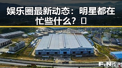 娱乐圈最新动态：明星都在忙些什么？🤔