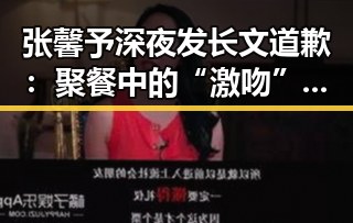 张馨予深夜发长文道歉：聚餐中的“激吻”究竟是真是假？