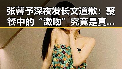 张馨予深夜发长文道歉：聚餐中的“激吻”究竟是真是假？