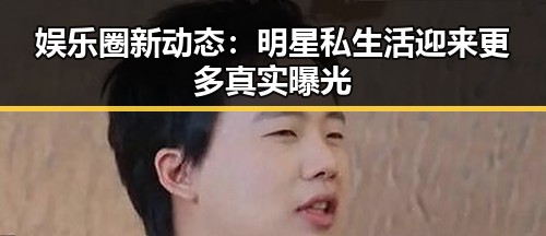 娱乐圈新动态：明星私生活迎来更多真实曝光