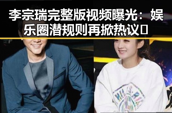 李宗瑞完整版视频曝光：娱乐圈潜规则再掀热议🔥